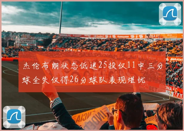 杰伦布朗状态低迷25投仅11中三分球全失仅得26分球队表现堪忧