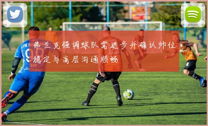 弗兰克强调球队需进步并确认帅位稳定与高层沟通顺畅