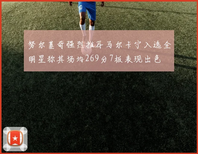 努尔基奇强烈推荐马尔卡宁入选全明星称其场均269分7板表现出色