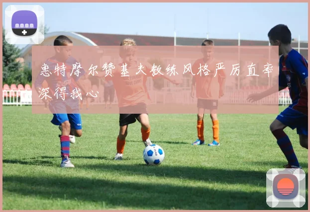 惠特摩尔赞基夫教练风格严厉直率深得我心