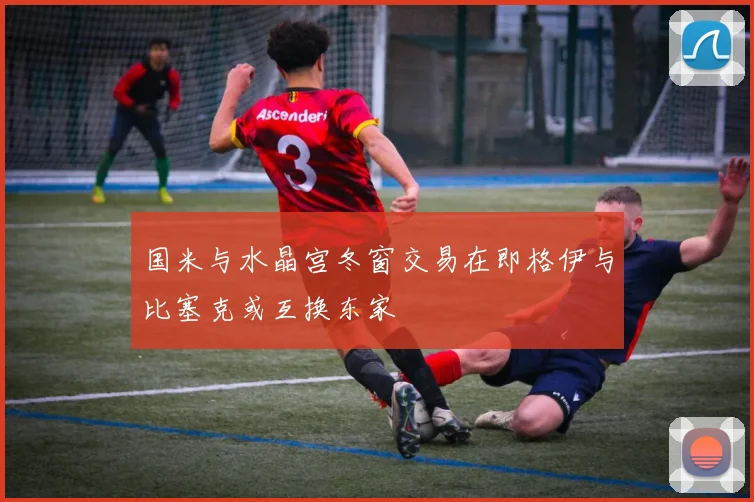 国米与水晶宫冬窗交易在即格伊与比塞克或互换东家