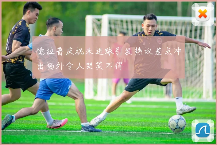德拉普庆祝未进球引发热议差点冲出场外令人哭笑不得