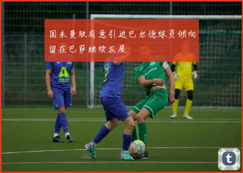 国米曼联有意引进巴尔德球员倾向留在巴萨继续发展