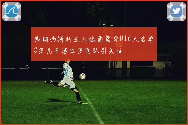 弗朗西斯科王入选葡萄牙U16大名单C罗儿子迷你罗同队引关注