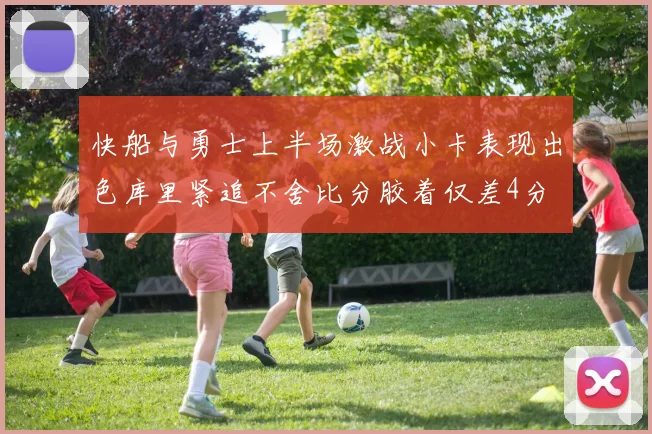 快船与勇士上半场激战小卡表现出色库里紧追不舍比分胶着仅差4分