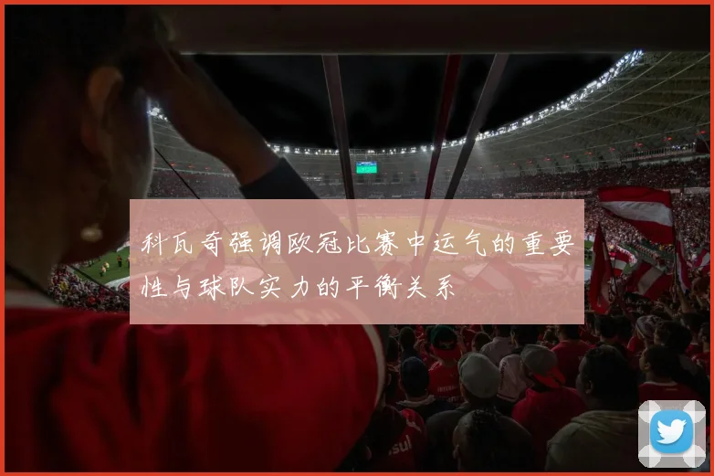 科瓦奇强调欧冠比赛中运气的重要性与球队实力的平衡关系