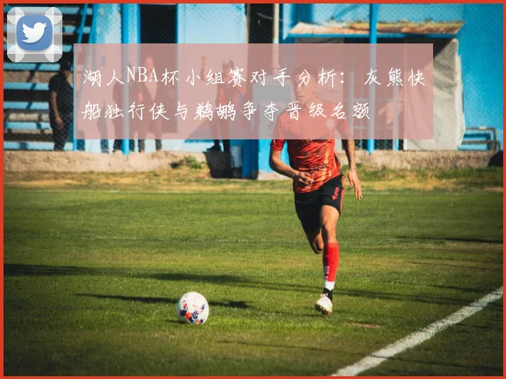湖人NBA杯小组赛对手分析：灰熊快船独行侠与鹈鹕争夺晋级名额