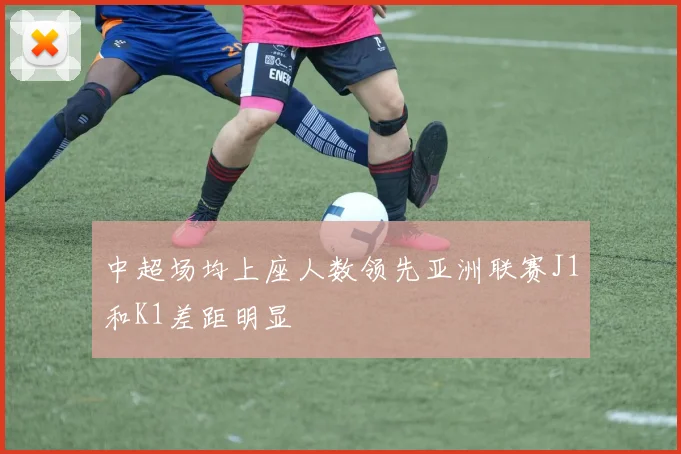 中超场均上座人数领先亚洲联赛J1和K1差距明显