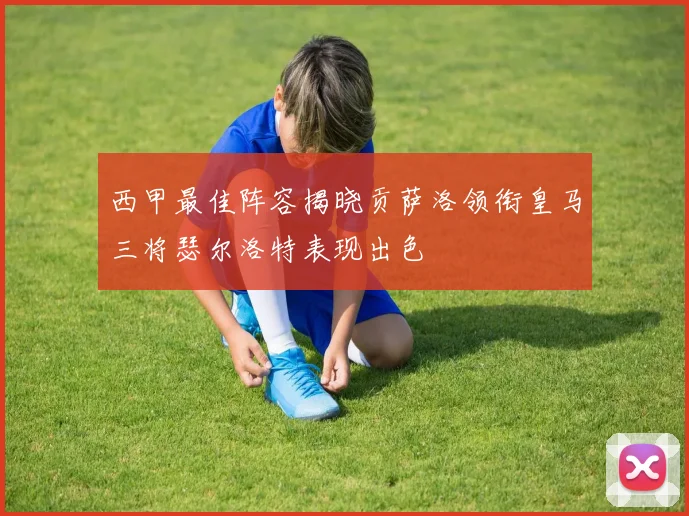 西甲最佳阵容揭晓贡萨洛领衔皇马三将瑟尔洛特表现出色