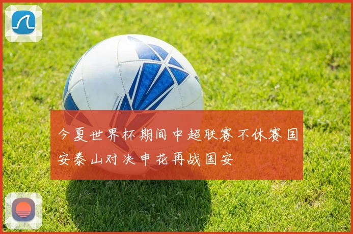今夏世界杯期间中超联赛不休赛国安泰山对决申花再战国安