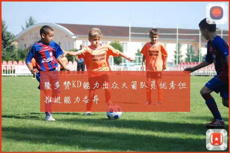 隆多赞KD能力出众火箭队员优秀但推进能力各异