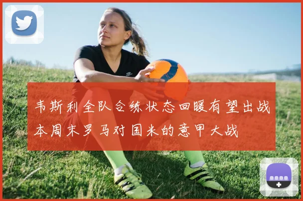 韦斯利全队合练状态回暖有望出战本周末罗马对国米的意甲大战