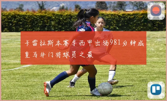 卡雷拉斯本赛季西甲出场981分钟成皇马非门将球员之最