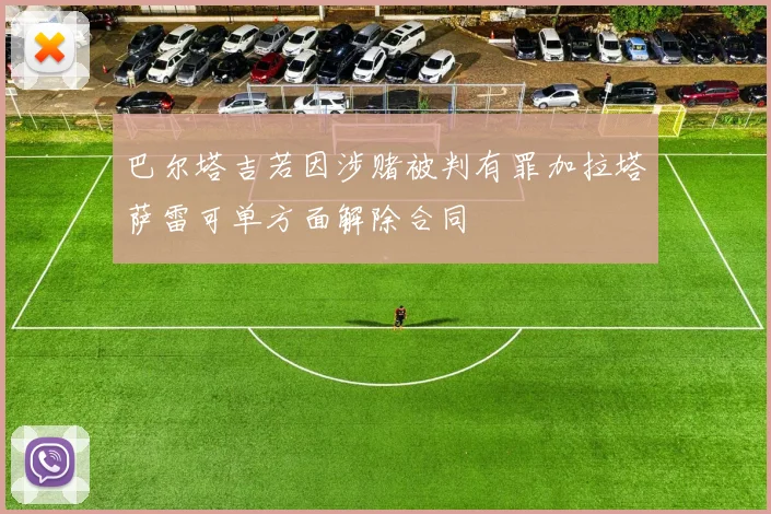巴尔塔吉若因涉赌被判有罪加拉塔萨雷可单方面解除合同