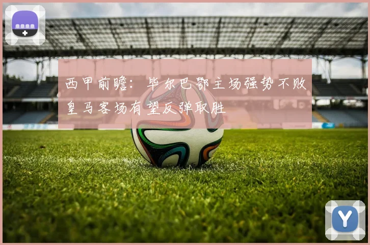 西甲前瞻：毕尔巴鄂主场强势不败皇马客场有望反弹取胜