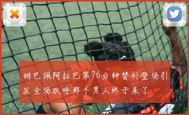 姆巴佩阿拉巴第76分钟替补登场引发全场欢呼那个男人终于来了