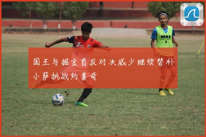 国王与掘金首发对决威少继续替补小萨挑战约基奇