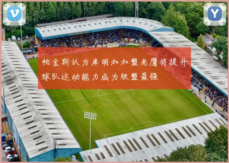 帕金斯认为库明加加盟老鹰将提升球队运动能力成为联盟最强