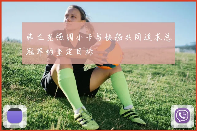 弗兰克强调小卡与快船共同追求总冠军的坚定目标