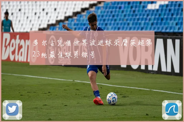 多尔古凭借世界波进球荣膺英超第23轮最佳球员称号